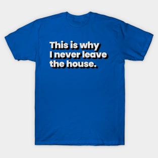 This is why I never leave the house T-Shirt